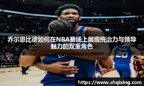 乔尔恩比德如何在NBA赛场上展现统治力与领导魅力的双重角色