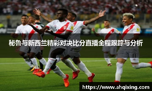 秘鲁与新西兰精彩对决比分直播全程跟踪与分析