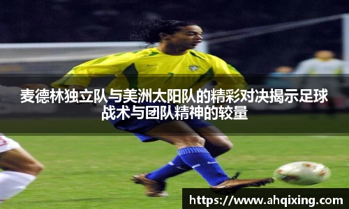 麦德林独立队与美洲太阳队的精彩对决揭示足球战术与团队精神的较量